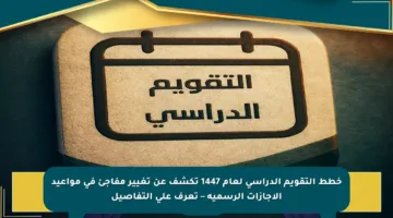 خطط التقويم الدراسي لعام 1447 تكشف عن تغيير مفاجئ في مواعيد الإجازات الرسمية – تعرف على التفاصيل